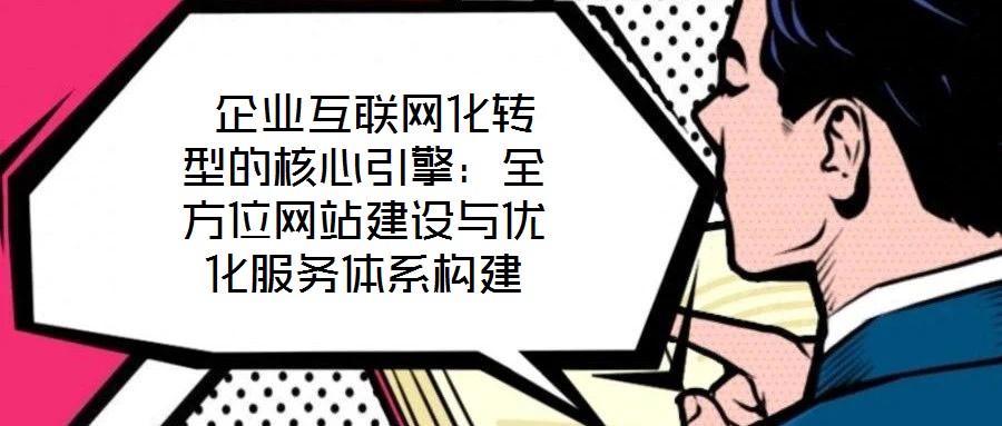企业互联网化转型的核心引擎:全方位网站建设与优化服务体系构建