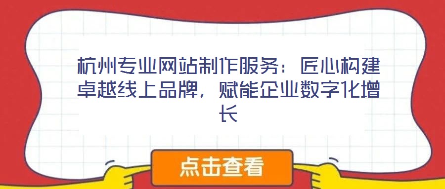 杭州专业网站制作服务:匠心构建卓越线上品牌,赋能企业数字化增长