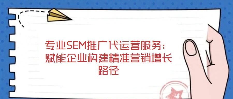 专业SEM推广代运营服务:赋能企业构建精准营销增长路径
