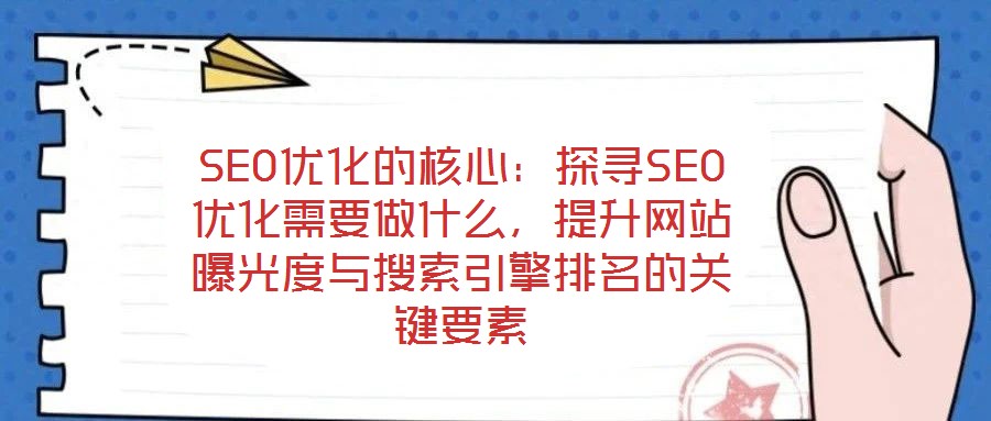 SEO优化的核心:探寻SEO优化需要做什么,提升网站曝光度与搜索引擎排名的关键要素