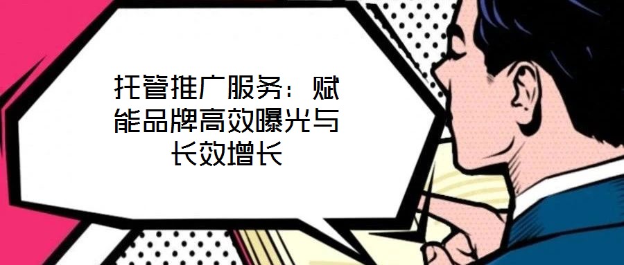 托管推广服务:赋能品牌高效曝光与长效增长