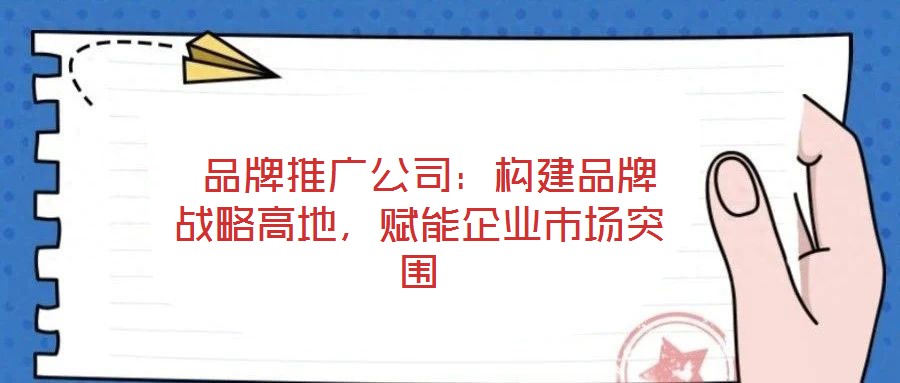 品牌推广公司:构建品牌战略高地,赋能企业市场突围