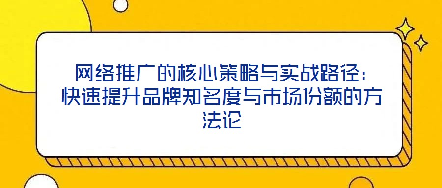 网络推广的核心策略与实战路径:快速提升品牌知名度与市场份额的方法论