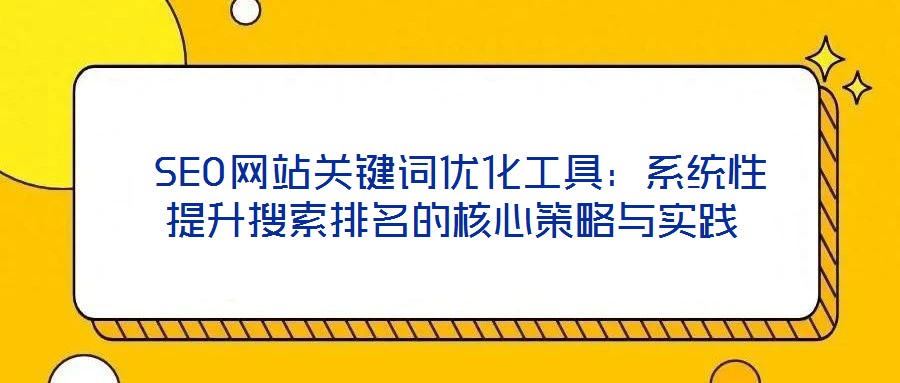 SEO网站关键词优化工具:系统性提升搜索排名的核心策略与实践