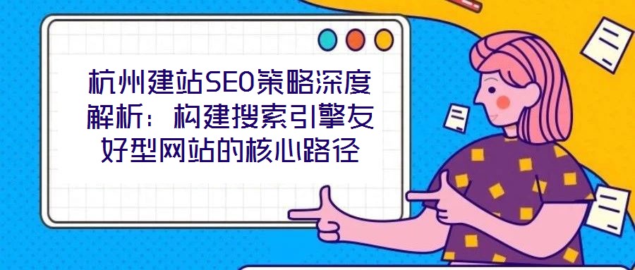 杭州建站SEO策略深度解析:构建搜索引擎友好型网站的核心路径