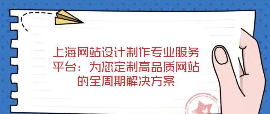 上海网站设计制作专业服务平台:为您定制高品质网站的全周期解决方案
