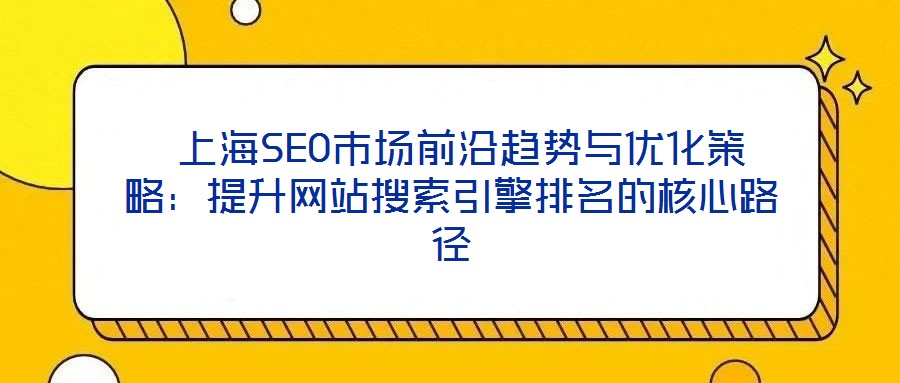  上海SEO市场前沿趋势与优化策略：提升网站搜索引擎排名的核心路径