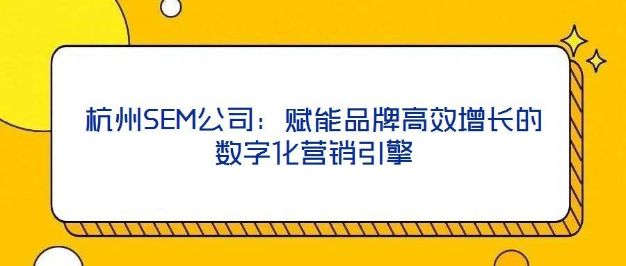 杭州SEM公司:赋能品牌高效增长的数字化营销引擎
