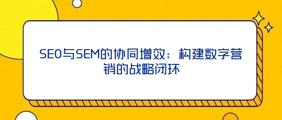 SEO与SEM的协同增效:构建数字营销的战略闭环