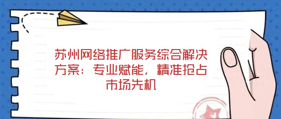 苏州网络推广服务综合解决方案:专业赋能,精准抢占市场先机
