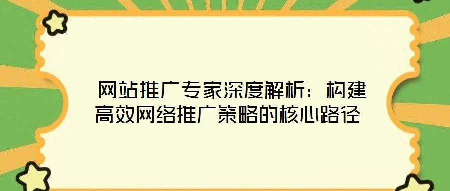 网站推广专家深度解析:构建高效网络推广策略的核心路径