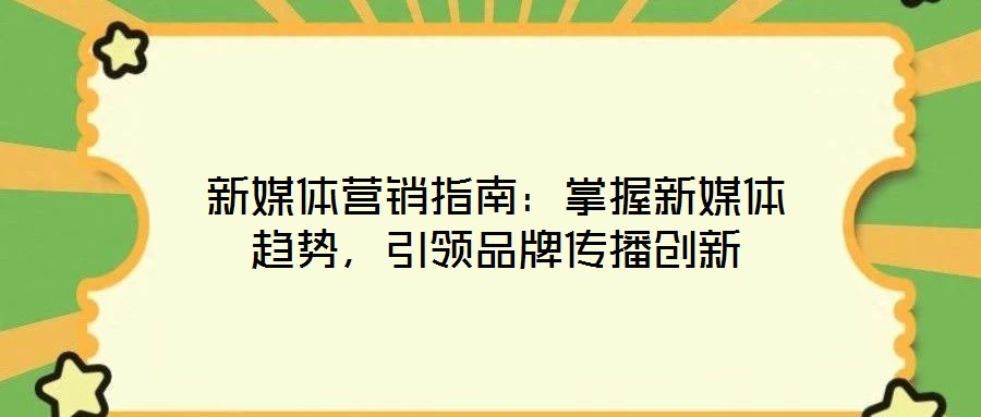 新媒体营销指南:掌握新媒体趋势,引领品牌传播创新