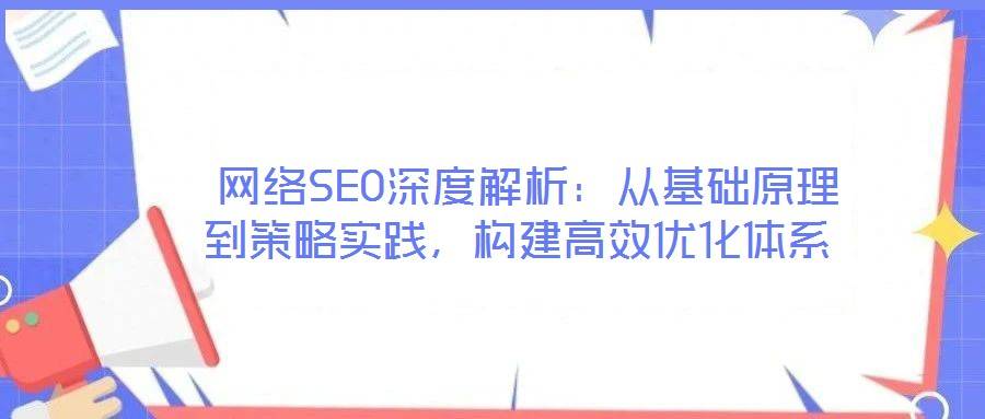 网络SEO深度解析:从基础原理到策略实践,构建高效优化体系