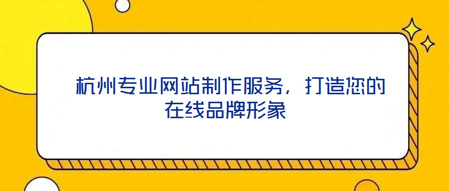 杭州专业网站制作服务,打造您的在线品牌形象