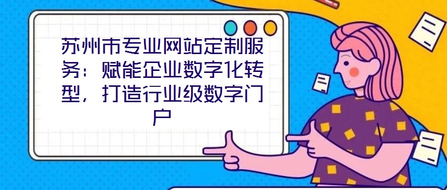 苏州市专业网站定制服务:赋能企业数字化转型,打造行业级数字门户