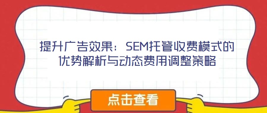 提升广告效果：SEM托管收费模式的优势解析与动态费用调整策略