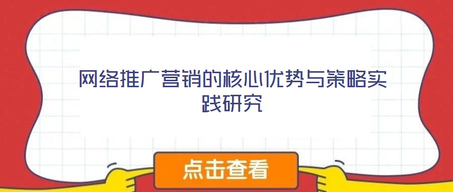 网络推广营销的核心优势与策略实践研究