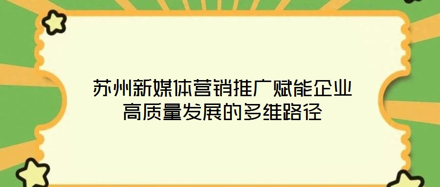 苏州新媒体营销推广赋能企业高质量发展的多维路径
