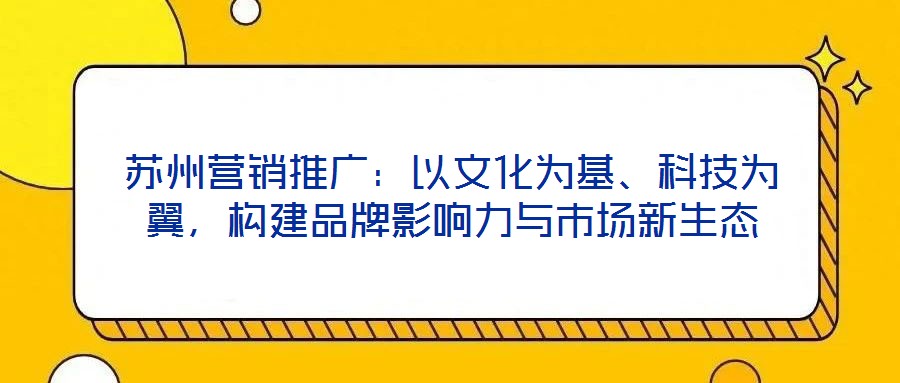 苏州营销推广:以文化为基、科技为翼,构建品牌影响力与市场新生态