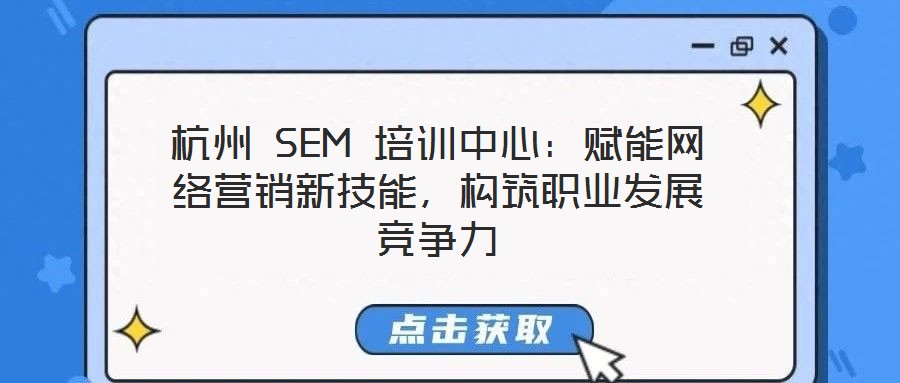 杭州 SEM 培训中心:赋能网络营销新技能,构筑职业发展竞争力