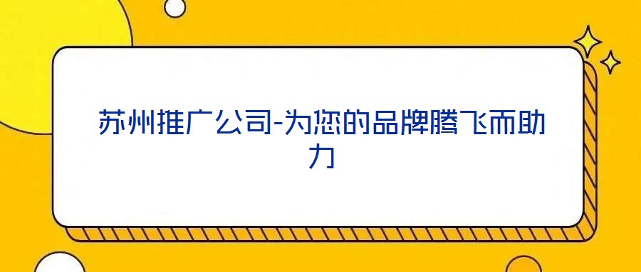 苏州推广公司-为您的品牌腾飞而助力