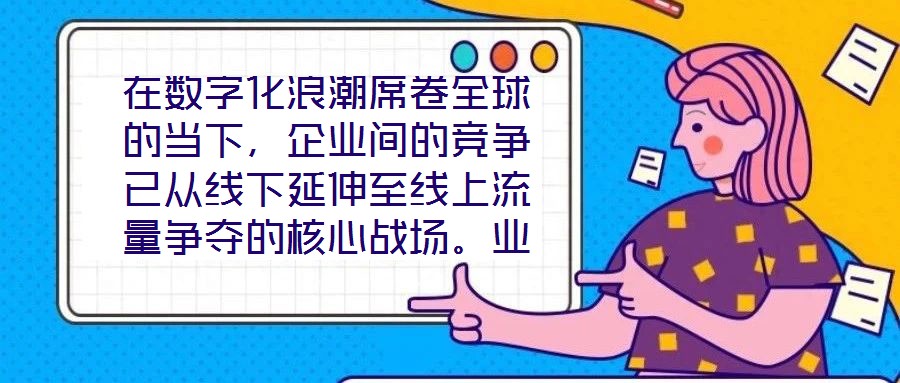 在数字化浪潮席卷全球的当下,企业间的竞争已从线下延伸至线上流量争夺的核心战场。业务曝光度与流量规模直接影响品牌的市场份额与用户触达效率,而搜索引擎作为用户获取信