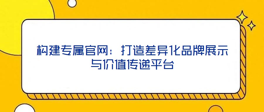 构建专属官网:打造差异化品牌展示与价值传递平台