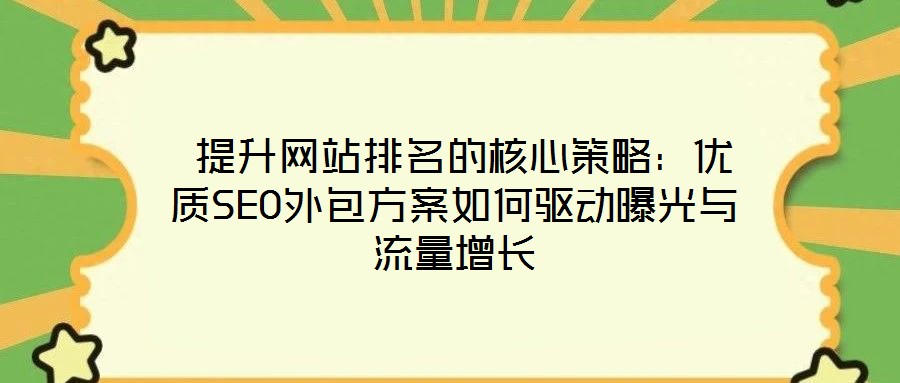 提升网站排名的核心策略:优质SEO外包方案如何驱动曝光与流量增长