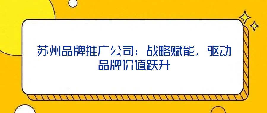 苏州品牌推广公司:战略赋能,驱动品牌价值跃升