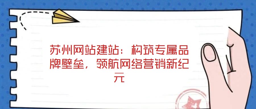 苏州网站建站:构筑专属品牌壁垒,领航网络营销新纪元
