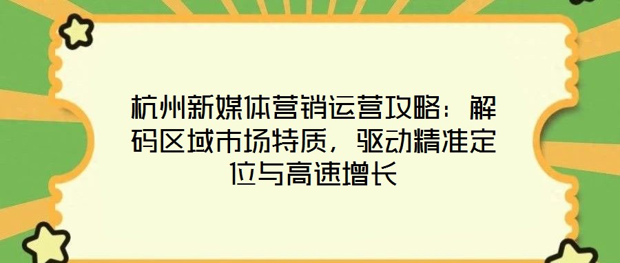 杭州新媒体营销运营攻略:解码区域市场特质,驱动精准定位与高速增长