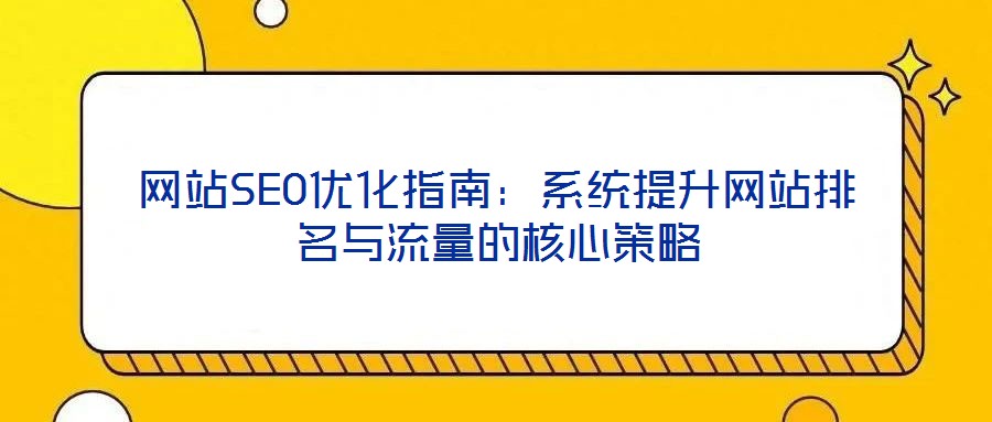 网站SEO优化指南:系统提升网站排名与流量的核心策略