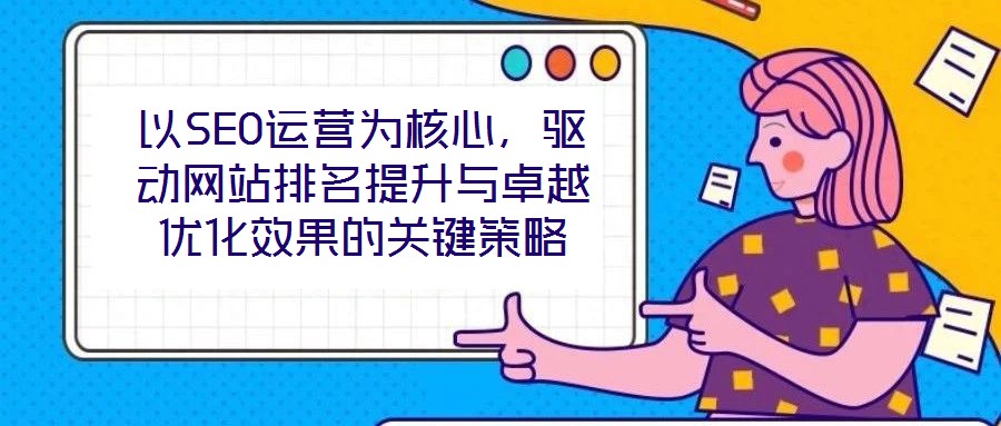 以SEO运营为核心,驱动网站排名提升与卓越优化效果的关键策略
