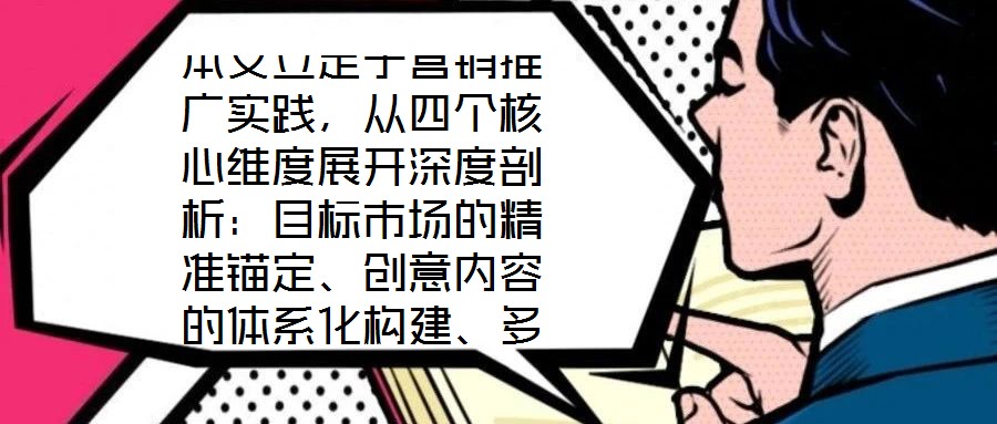 本文立足于营销推广实践,从四个核心维度展开深度剖析:目标市场的精准锚定、创意内容的体系化构建、多渠道推广的协同优化,以及品牌影响力与销售额的联动增长。通过系统化
