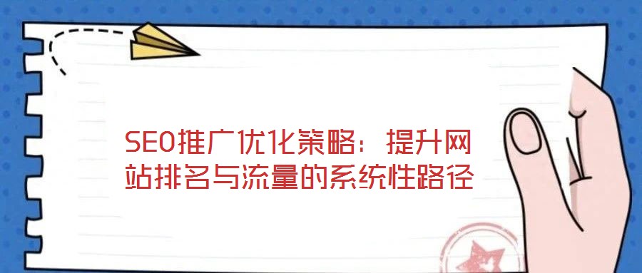 SEO推广优化策略：提升网站排名与流量的系统性路径