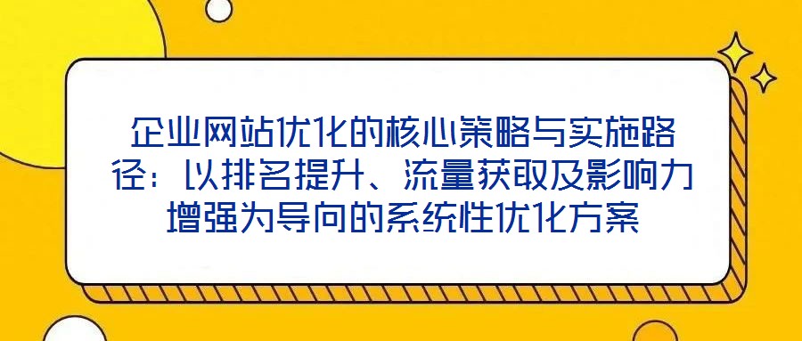 企业网站优化的核心策略与实施路径:以排名提升、流量获取及影响力增强为导向的系统性优化方案