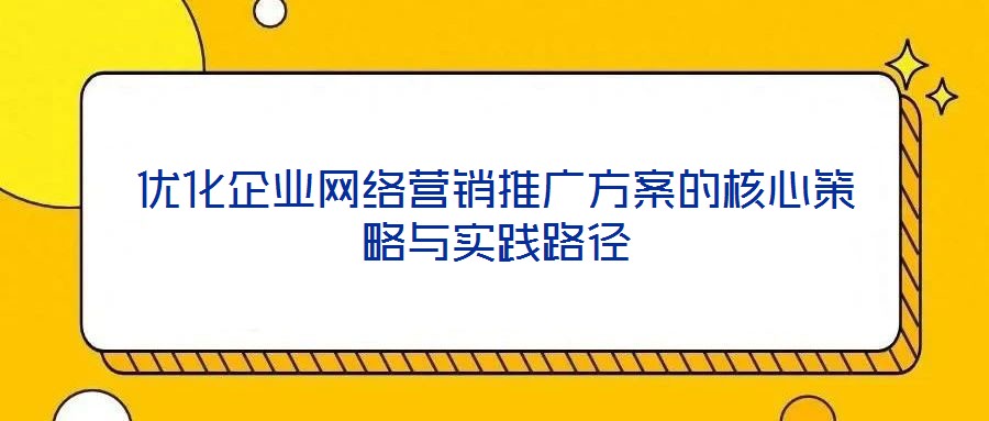优化企业网络营销推广方案的核心策略与实践路径