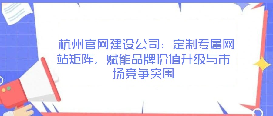 杭州官网建设公司:定制专属网站矩阵,赋能品牌价值升级与市场竞争突围