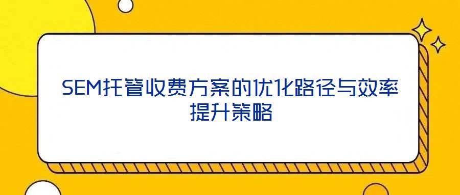 SEM托管收费方案的优化路径与效率提升策略