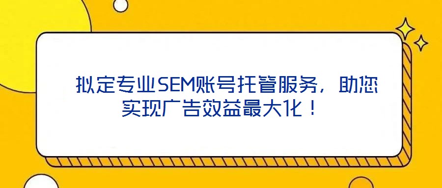 拟定专业SEM账号托管服务,助您实现广告效益最大化!