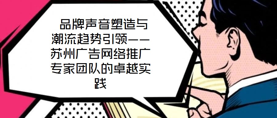品牌声音塑造与潮流趋势引领——苏州广告网络推广专家团队的卓越实践
