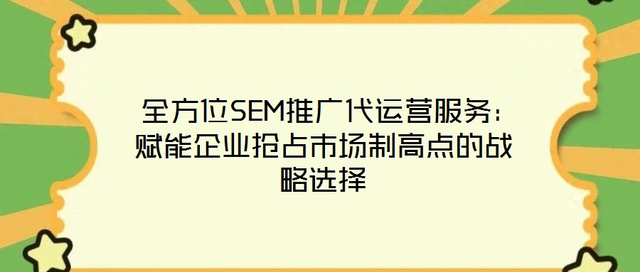 全方位SEM推广代运营服务:赋能企业抢占市场制高点的战略选择