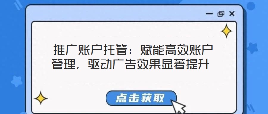  推广账户托管：赋能高效账户管理，驱动广告效果显著提升