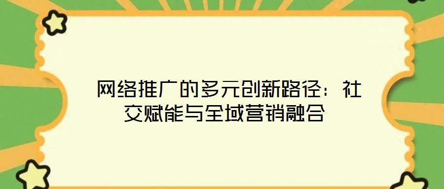 网络推广的多元创新路径:社交赋能与全域营销融合