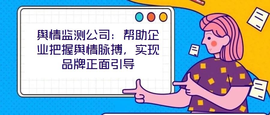 舆情监测公司:帮助企业把握舆情脉搏,实现品牌正面引导