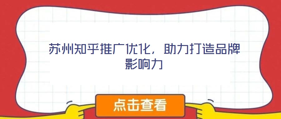 苏州知乎推广优化,助力打造品牌影响力