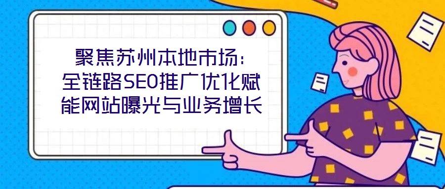 聚焦苏州本地市场:全链路SEO推广优化赋能网站曝光与业务增长