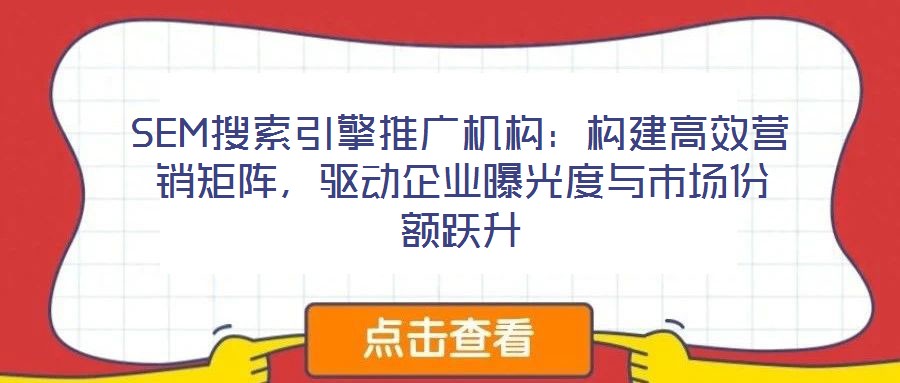 SEM搜索引擎推广机构:构建高效营销矩阵,驱动企业曝光度与市场份额跃升