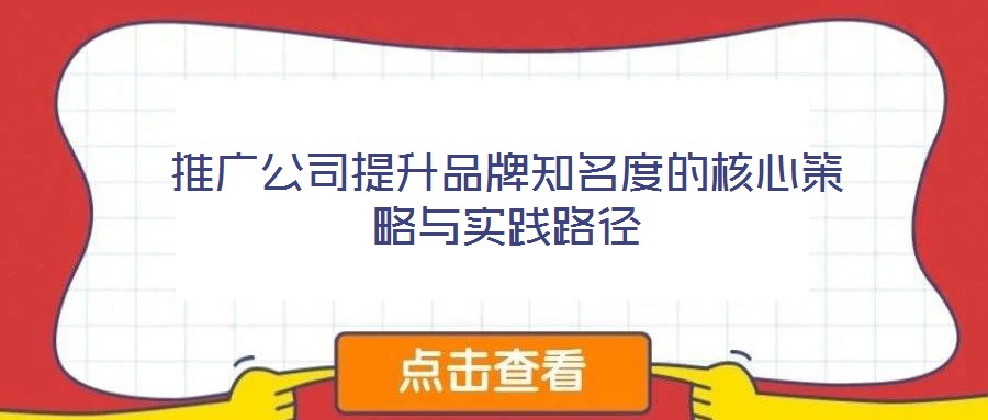 推广公司提升品牌知名度的核心策略与实践路径