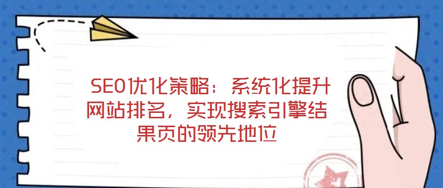SEO优化策略:系统化提升网站排名,实现搜索引擎结果页的领先地位